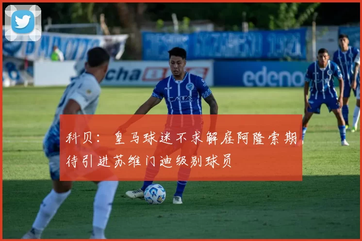 科贝：皇马球迷不求解雇阿隆索期待引进苏维门迪级别球员