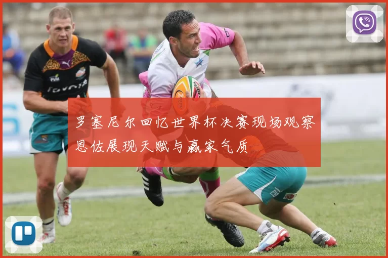 罗塞尼尔回忆世界杯决赛现场观察恩佐展现天赋与赢家气质