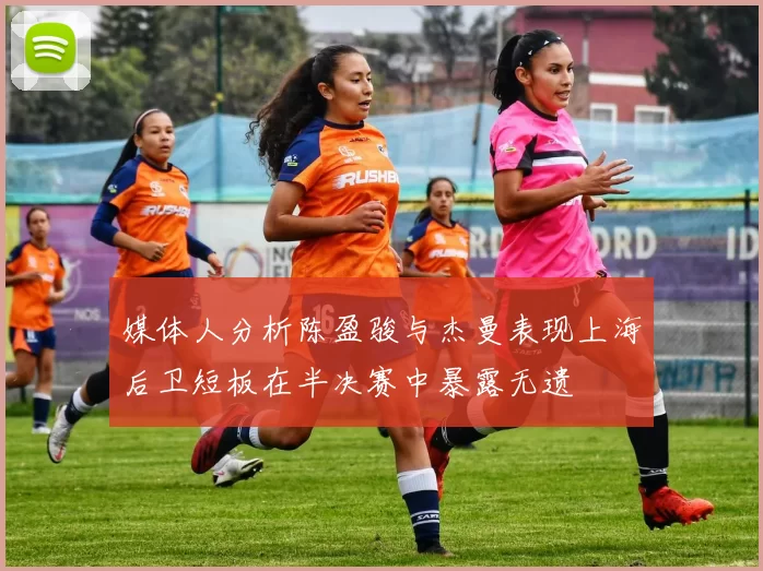 媒体人分析陈盈骏与杰曼表现上海后卫短板在半决赛中暴露无遗