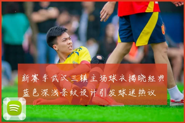 新赛季武汉三镇主场球衣揭晓经典蓝色深浅条纹设计引发球迷热议