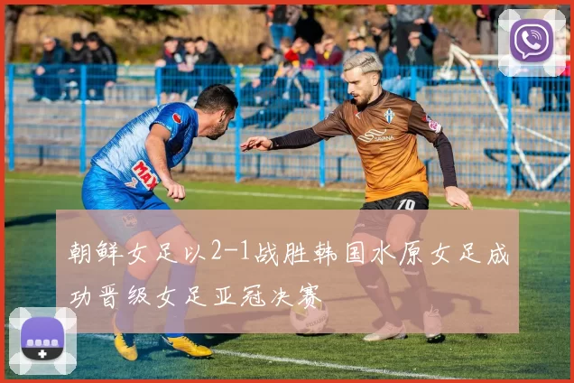 朝鲜女足以2-1战胜韩国水原女足成功晋级女足亚冠决赛