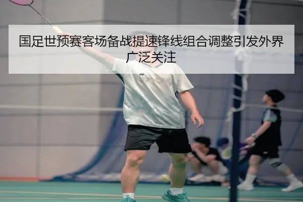 国足世预赛客场备战提速锋线组合调整引发外界广泛关注