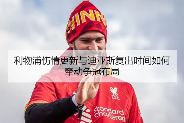 利物浦伤情更新与迪亚斯复出时间如何牵动争冠布局（yaxin）