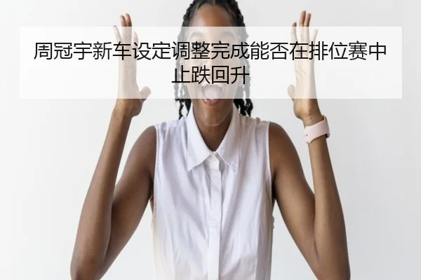 周冠宇新车设定调整完成能否在排位赛中止跌回升 - yaxin